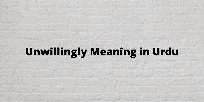 unwillingly