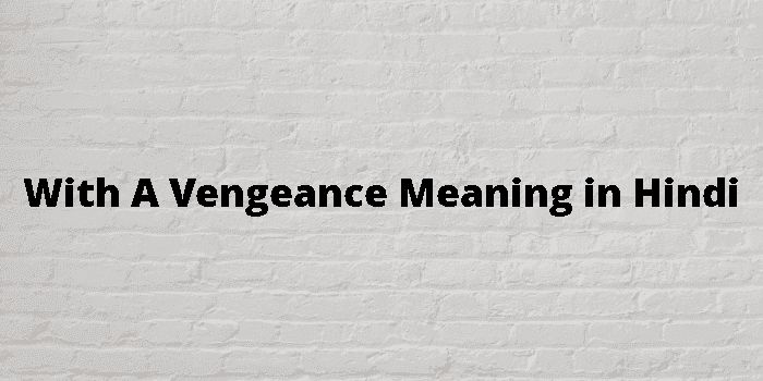 with a vengeance