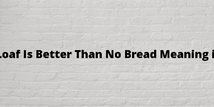 half a loaf is better than no bread