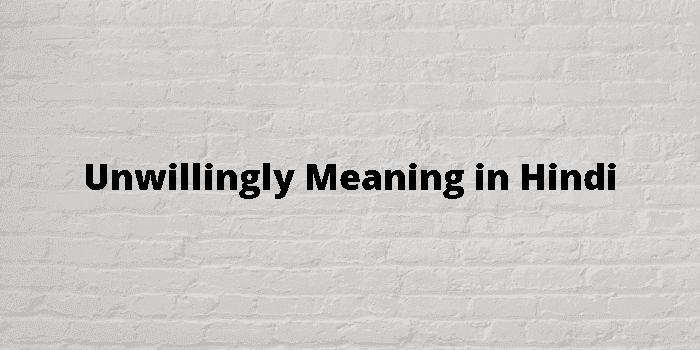 unwillingly